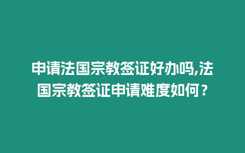 申請法國宗教簽證好辦嗎,法國宗教簽證申請難度如何？