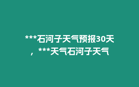 ***石河子天氣預報30天，***天氣石河子天氣