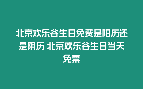 北京歡樂谷生日免費是陽歷還是陰歷 北京歡樂谷生日當天免票