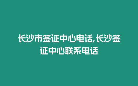 長沙市簽證中心電話,長沙簽證中心聯系電話