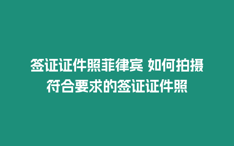 簽證證件照菲律賓 如何拍攝符合要求的簽證證件照