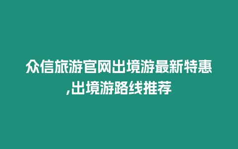 眾信旅游官網(wǎng)出境游最新特惠,出境游路線推薦