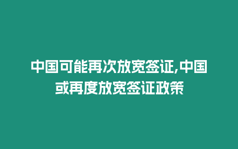 中國(guó)可能再次放寬簽證,中國(guó)或再度放寬簽證政策