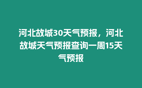 河北故城30天氣預(yù)報(bào)，河北故城天氣預(yù)報(bào)查詢一周15天氣預(yù)報(bào)