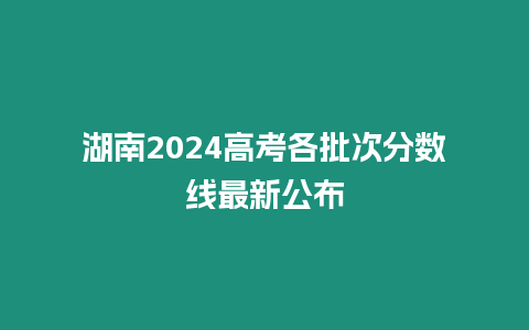 湖南2024高考各批次分數線最新公布