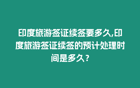 印度旅游簽證續簽要多久,印度旅游簽證續簽的預計處理時間是多久？