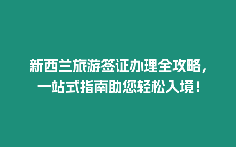 新西蘭旅游簽證辦理全攻略，一站式指南助您輕松入境！