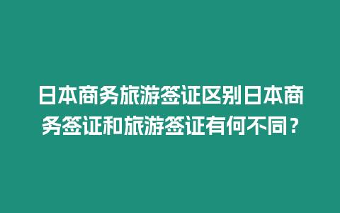 日本商務旅游簽證區別日本商務簽證和旅游簽證有何不同？