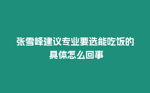 張雪峰建議專業(yè)要選能吃飯的 具體怎么回事