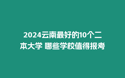 2024云南最好的10個二本大學 哪些學校值得報考