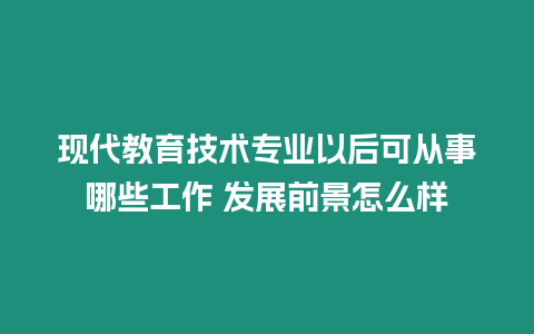 現代教育技術專業以后可從事哪些工作 發展前景怎么樣