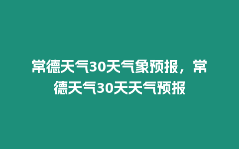 常德天氣30天氣象預(yù)報(bào)，常德天氣30天天氣預(yù)報(bào)