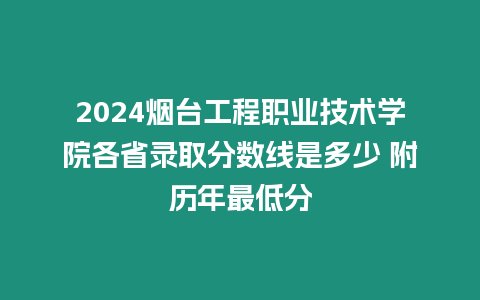 2024煙臺工程職業技術學院各省錄取分數線是多少 附歷年最低分