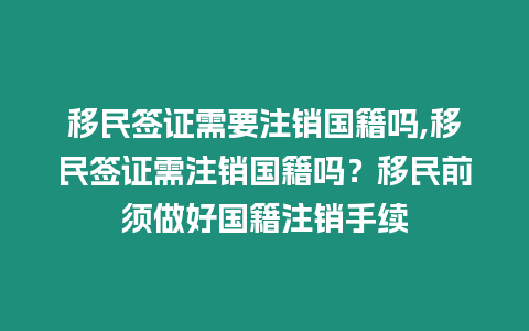 移民簽證需要注銷國籍嗎,移民簽證需注銷國籍嗎？移民前須做好國籍注銷手續