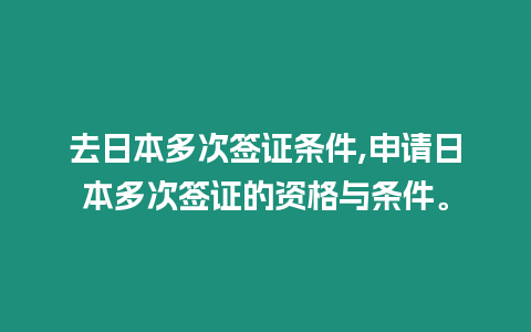 去日本多次簽證條件,申請日本多次簽證的資格與條件。