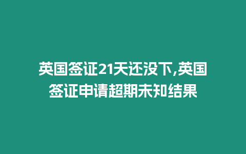 英國簽證21天還沒下,英國簽證申請超期未知結果