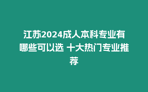 江蘇2024成人本科專業有哪些可以選 十大熱門專業推薦