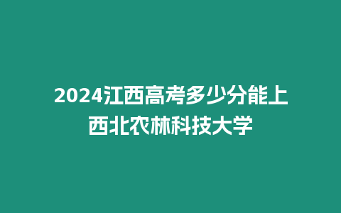 2024江西高考多少分能上西北農林科技大學