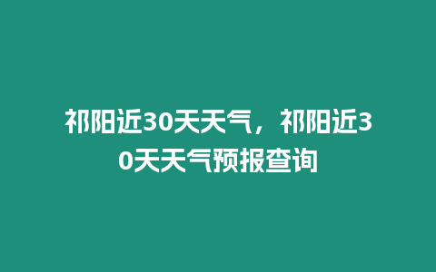 祁陽近30天天氣，祁陽近30天天氣預報查詢