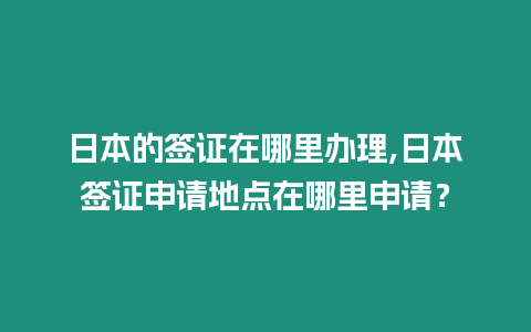 日本的簽證在哪里辦理,日本簽證申請地點在哪里申請？