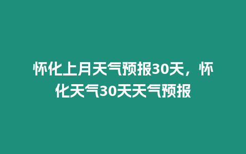 懷化上月天氣預(yù)報(bào)30天，懷化天氣30天天氣預(yù)報(bào)