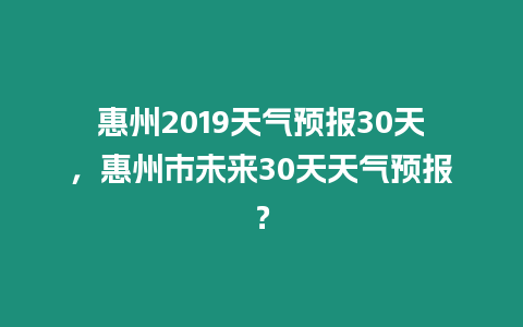 惠州2019天氣預報30天，惠州市未來30天天氣預報？