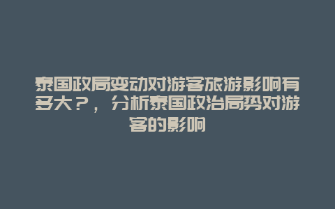 泰國政局變動對游客旅游影響有多大？，分析泰國政治局勢對游客的影響