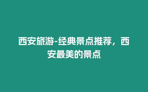 西安旅游-經(jīng)典景點(diǎn)推薦，西安最美的景點(diǎn)