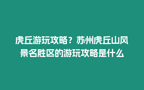 虎丘游玩攻略？蘇州虎丘山風景名勝區的游玩攻略是什么