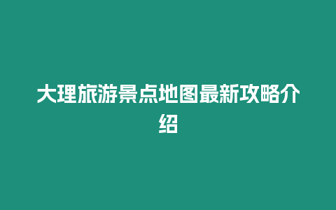 大理旅游景點地圖最新攻略介紹