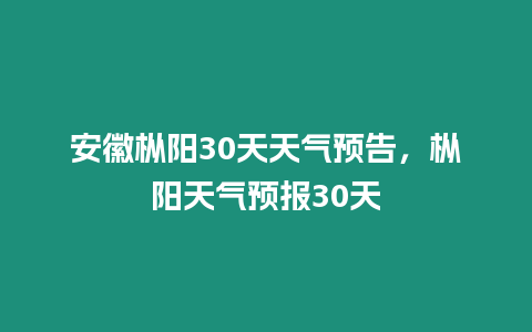 安徽樅陽30天天氣預(yù)告，樅陽天氣預(yù)報(bào)30天