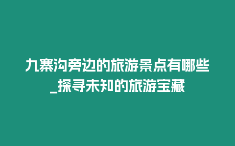 九寨溝旁邊的旅游景點有哪些_探尋未知的旅游寶藏