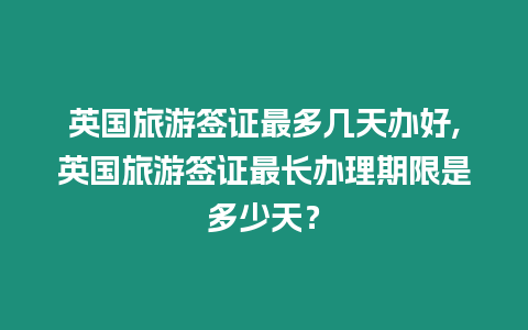 英國旅游簽證最多幾天辦好,英國旅游簽證最長辦理期限是多少天？