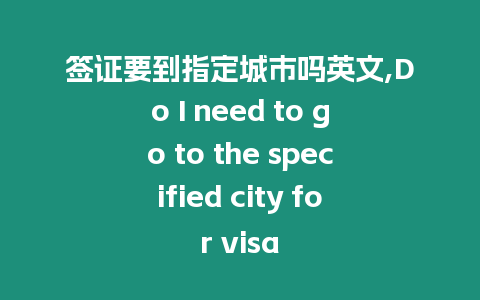 簽證要到指定城市嗎英文,Do I need to go to the specified city for visa