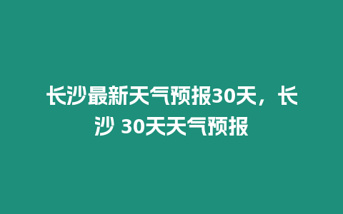 長沙最新天氣預報30天，長沙 30天天氣預報