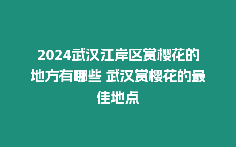 2024武漢江岸區(qū)賞櫻花的地方有哪些 武漢賞櫻花的最佳地點(diǎn)