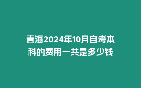 青海2024年10月自考本科的費用一共是多少錢