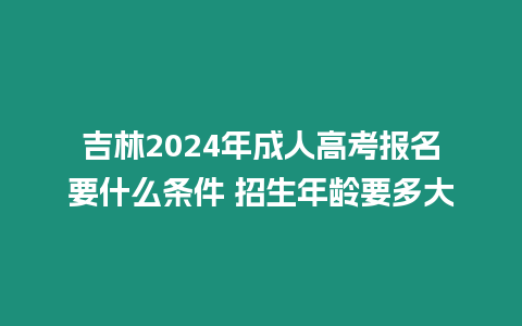 吉林2024年成人高考報名要什么條件 招生年齡要多大