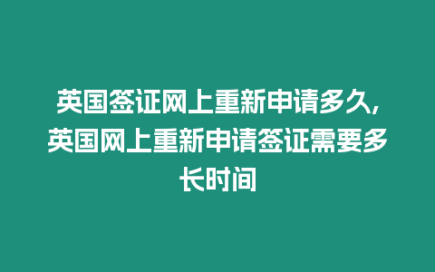 英國簽證網上重新申請多久,英國網上重新申請簽證需要多長時間