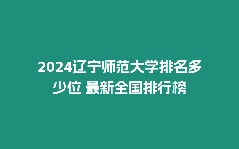 2024遼寧師范大學排名多少位 最新全國排行榜