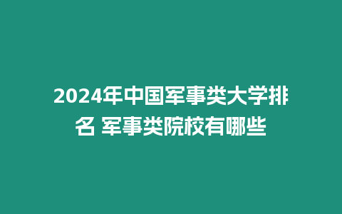 2024年中國軍事類大學(xué)排名 軍事類院校有哪些