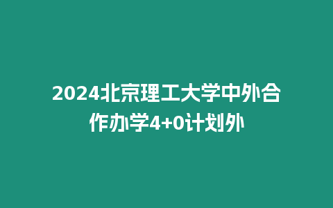 2024北京理工大學中外合作辦學4+0計劃外