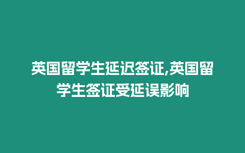 英國留學生延遲簽證,英國留學生簽證受延誤影響