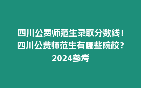 四川公費師范生錄取分數線！四川公費師范生有哪些院校？2024參考