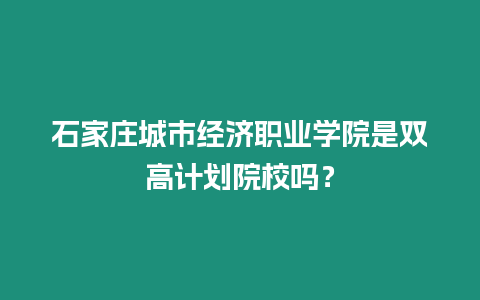 石家莊城市經濟職業學院是雙高計劃院校嗎？