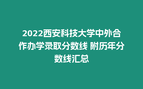 2022西安科技大學中外合作辦學錄取分數線 附歷年分數線匯總