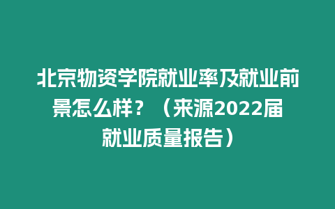 北京物資學院就業(yè)率及就業(yè)前景怎么樣？（來源2022屆就業(yè)質量報告）