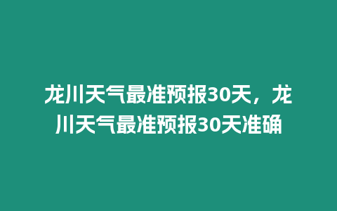 龍川天氣最準預報30天，龍川天氣最準預報30天準確