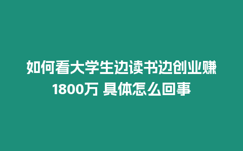 如何看大學生邊讀書邊創業賺1800萬 具體怎么回事