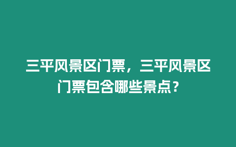 三平風景區門票，三平風景區門票包含哪些景點？